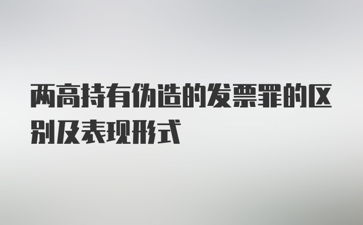 两高持有伪造的发票罪的区别及表现形式