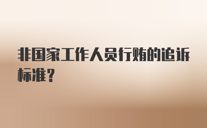 非国家工作人员行贿的追诉标准？