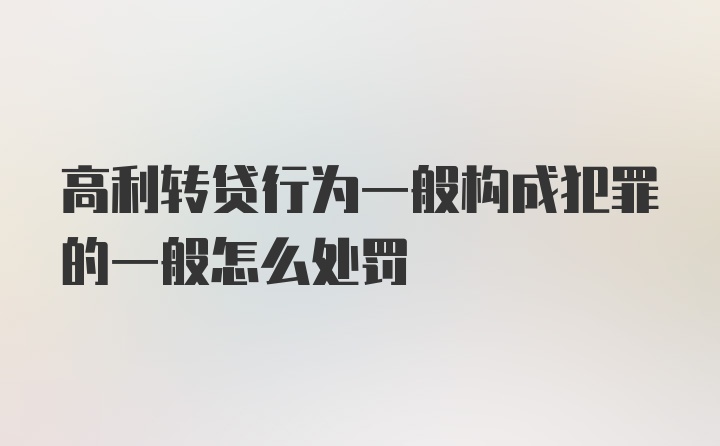 高利转贷行为一般构成犯罪的一般怎么处罚