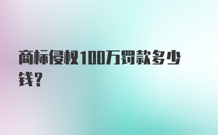 商标侵权100万罚款多少钱？