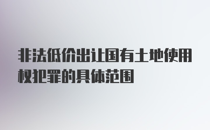 非法低价出让国有土地使用权犯罪的具体范围