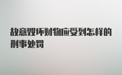 故意毁坏财物应受到怎样的刑事处罚