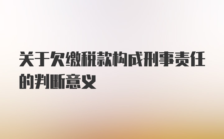 关于欠缴税款构成刑事责任的判断意义