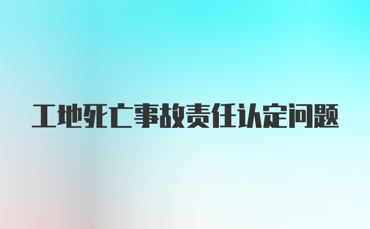 工地死亡事故责任认定问题