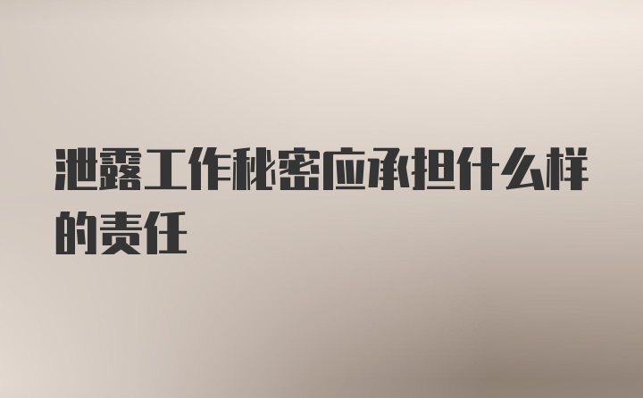 泄露工作秘密应承担什么样的责任