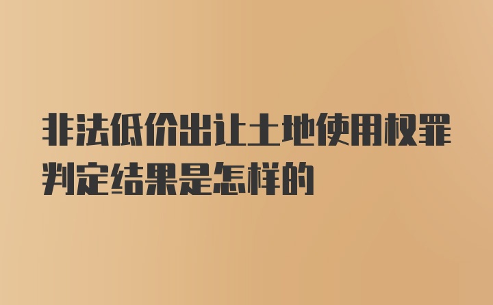 非法低价出让土地使用权罪判定结果是怎样的