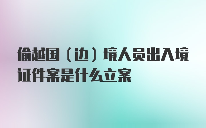 偷越国（边）境人员出入境证件案是什么立案