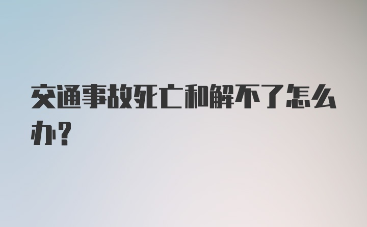 交通事故死亡和解不了怎么办？