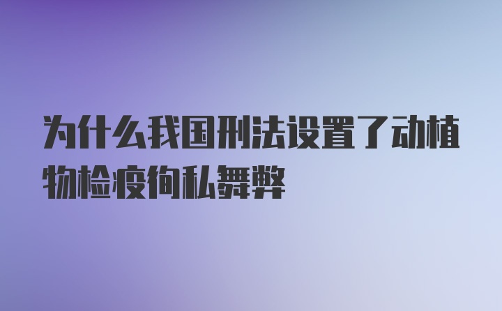 为什么我国刑法设置了动植物检疫徇私舞弊