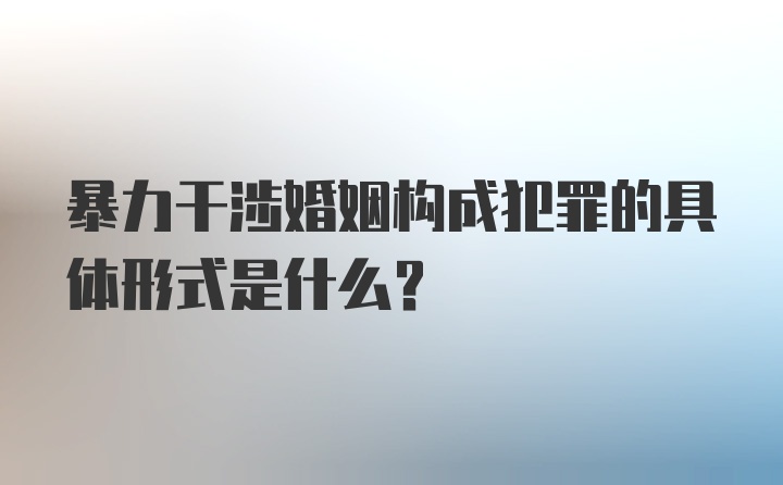 暴力干涉婚姻构成犯罪的具体形式是什么？