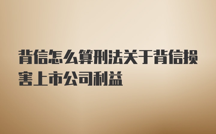 背信怎么算刑法关于背信损害上市公司利益