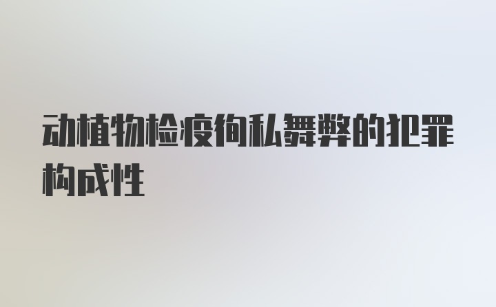 动植物检疫徇私舞弊的犯罪构成性