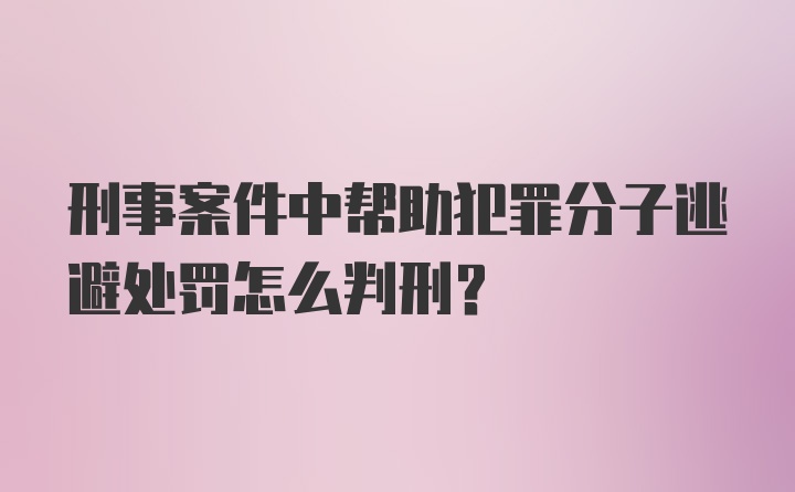 刑事案件中帮助犯罪分子逃避处罚怎么判刑？