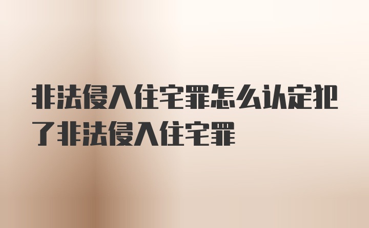 非法侵入住宅罪怎么认定犯了非法侵入住宅罪