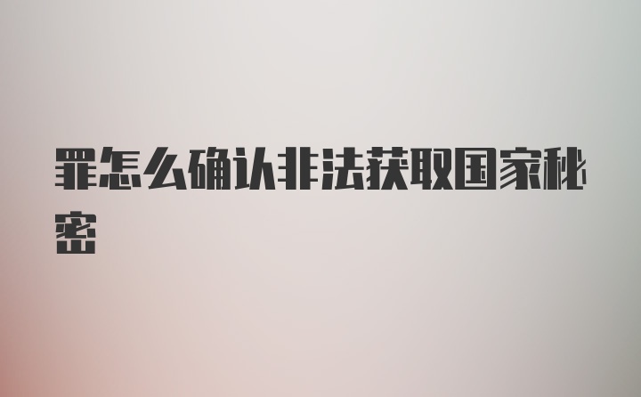 罪怎么确认非法获取国家秘密