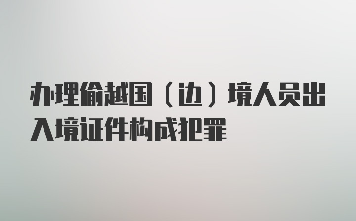 办理偷越国（边）境人员出入境证件构成犯罪