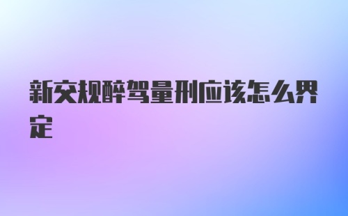 新交规醉驾量刑应该怎么界定