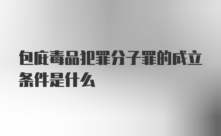 包庇毒品犯罪分子罪的成立条件是什么