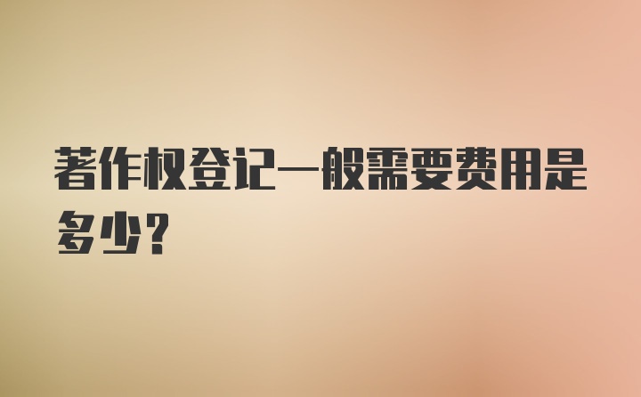 著作权登记一般需要费用是多少?