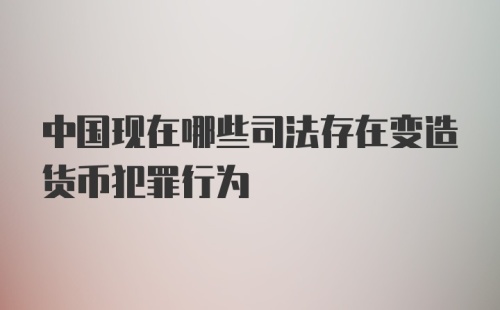 中国现在哪些司法存在变造货币犯罪行为