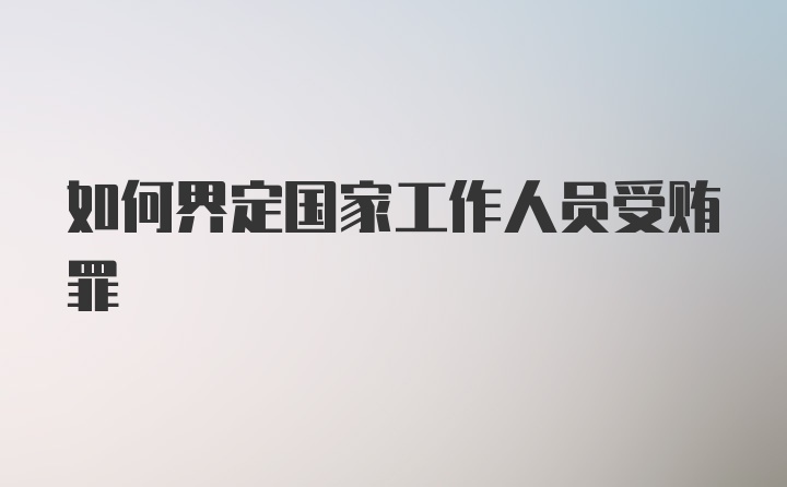 如何界定国家工作人员受贿罪