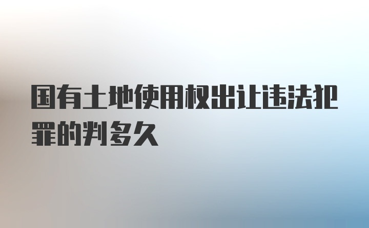 国有土地使用权出让违法犯罪的判多久