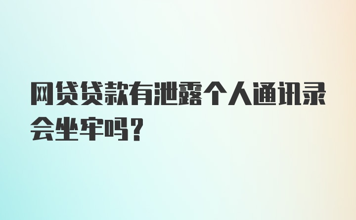 网贷贷款有泄露个人通讯录会坐牢吗？