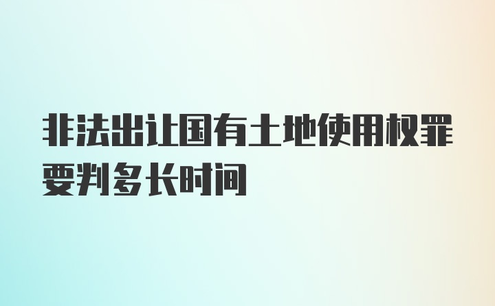 非法出让国有土地使用权罪要判多长时间