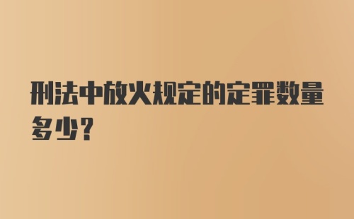 刑法中放火规定的定罪数量多少？