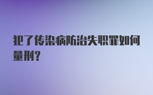 犯了传染病防治失职罪如何量刑？