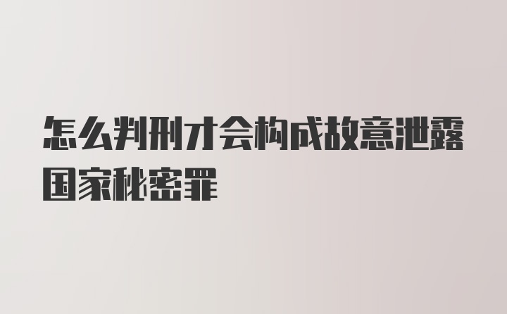 怎么判刑才会构成故意泄露国家秘密罪