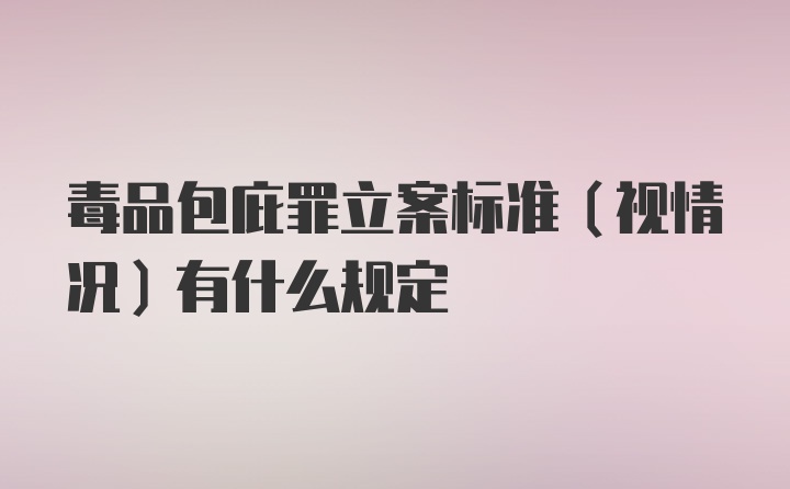 毒品包庇罪立案标准（视情况）有什么规定