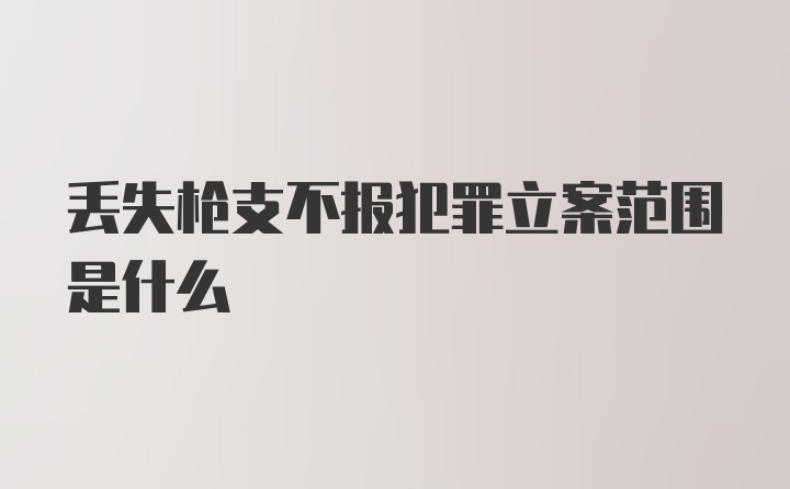 丢失枪支不报犯罪立案范围是什么