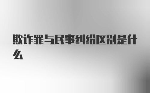 欺诈罪与民事纠纷区别是什么