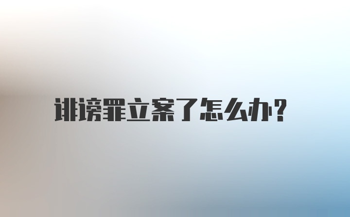 诽谤罪立案了怎么办？