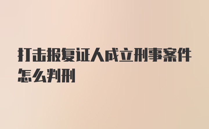 打击报复证人成立刑事案件怎么判刑