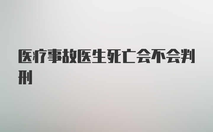 医疗事故医生死亡会不会判刑