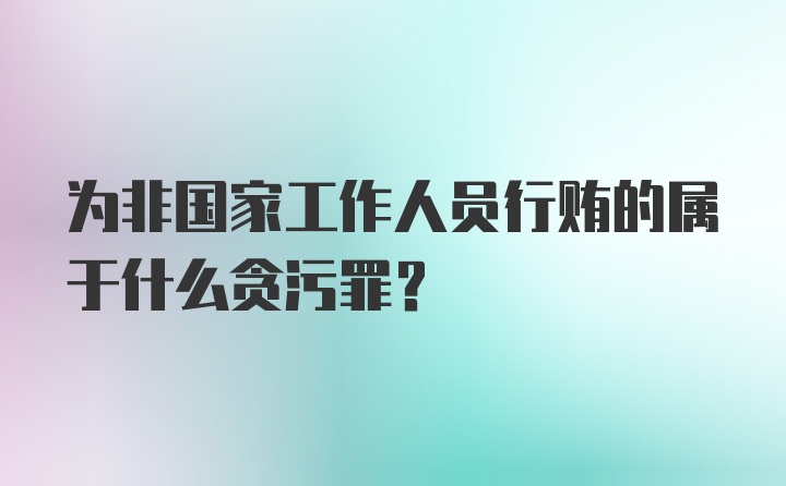 为非国家工作人员行贿的属于什么贪污罪？