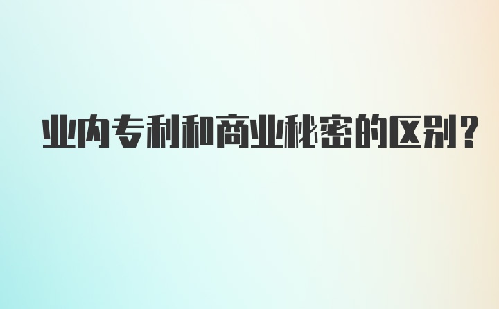 业内专利和商业秘密的区别?