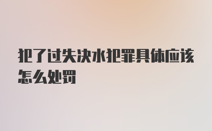 犯了过失决水犯罪具体应该怎么处罚