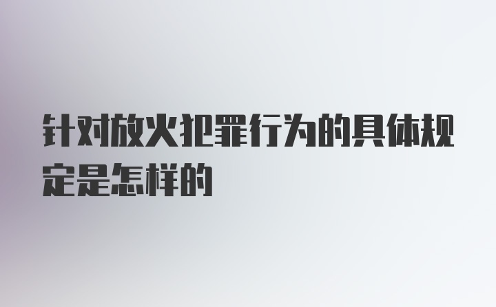 针对放火犯罪行为的具体规定是怎样的