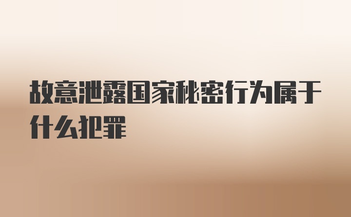 故意泄露国家秘密行为属于什么犯罪