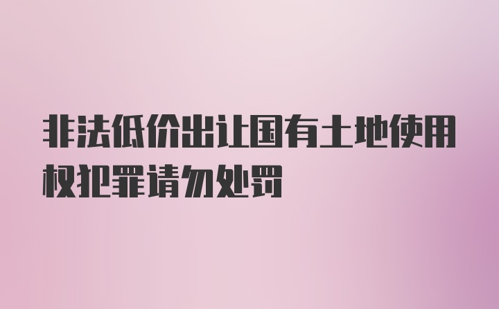 非法低价出让国有土地使用权犯罪请勿处罚