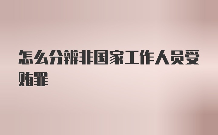 怎么分辨非国家工作人员受贿罪