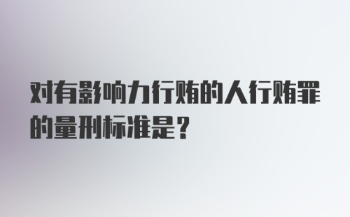 对有影响力行贿的人行贿罪的量刑标准是？