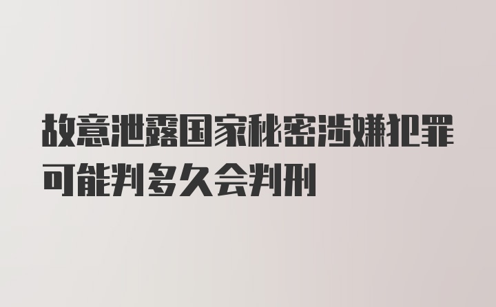 故意泄露国家秘密涉嫌犯罪可能判多久会判刑