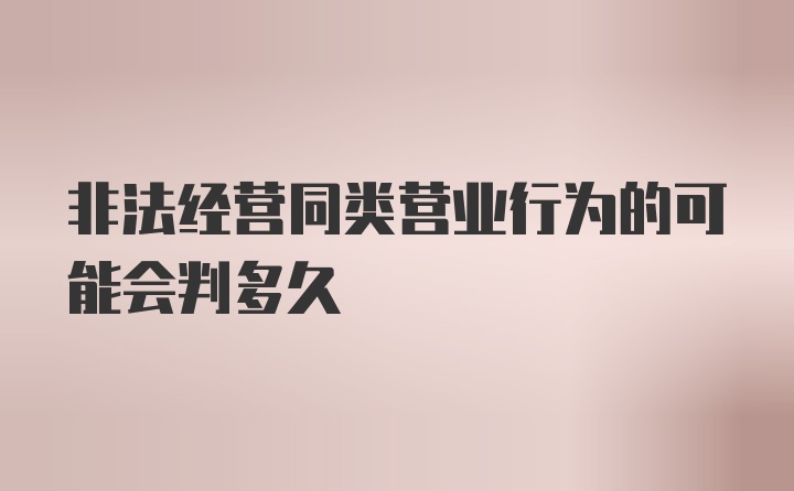 非法经营同类营业行为的可能会判多久