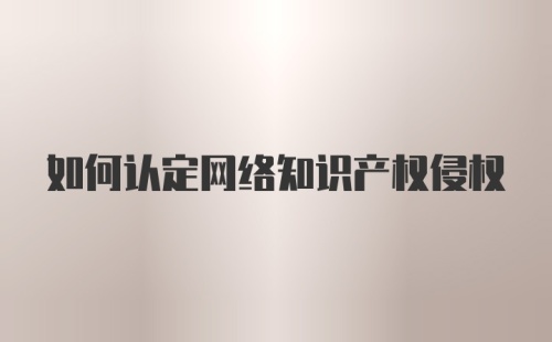 如何认定网络知识产权侵权