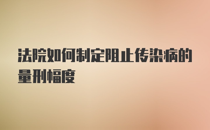 法院如何制定阻止传染病的量刑幅度