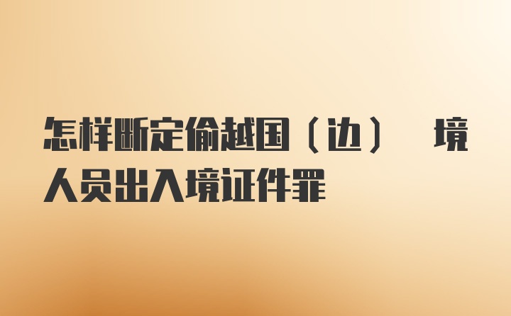 怎样断定偷越国(边) 境人员出入境证件罪